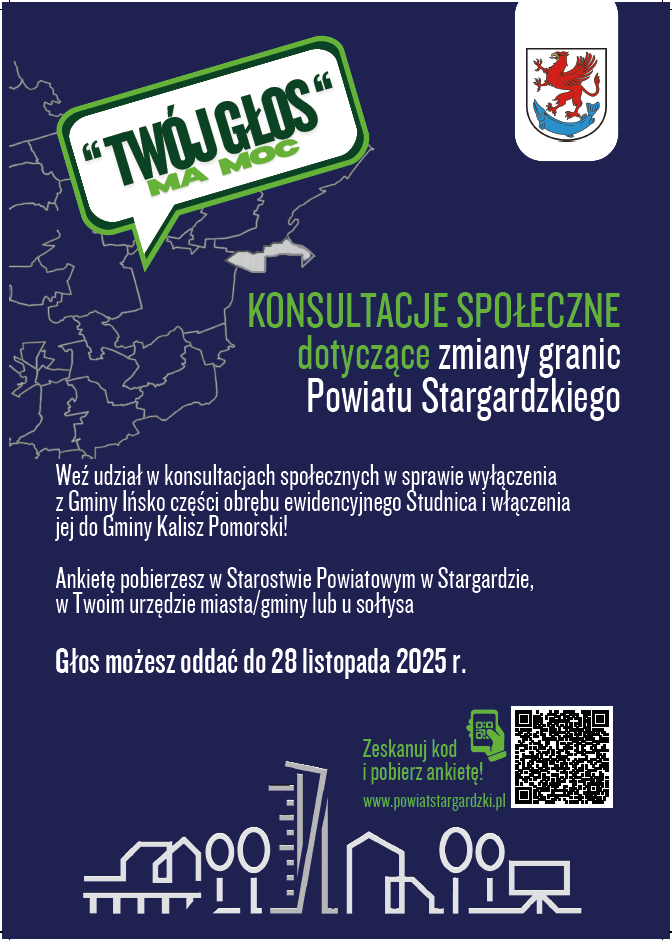 plakat: Tw&oacute;j głos ma moc! Konsultacje społeczne dotyczące zmiany granic Powiatu Stargardzkiego. Weź udział w&nbsp;konsultacja społecznych w&nbsp;sprawie wyłączenia z&nbsp;Gminy Ińsko części obrębu ewidencyjnego Studnica i&nbsp;włączenia jej do Gminy Kalisz Pomorski! Ankietę pobierzesz w&nbsp;Starostwie Powiatowym w&nbsp;Stargardzie, w&nbsp;Twoim urzędzie miasta/gminy lub&nbsp;u sołtysa. Głos możesz oddać do 28 listopada 2025 r. Zeskanuj kod i&nbsp;pobierz ankietę! w&nbsp;prawym rogu kod do zeskanowania