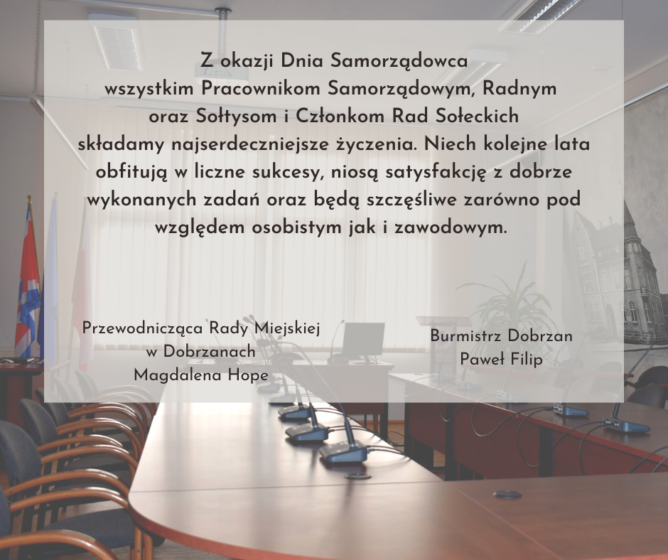 Zdjęcie sali konferencyjnej. Na nim tekst: Z okazji Dnia Samorządowca wszystkim Pracownikom Samorządowym, Radnym oraz&nbsp;Sołtysom i&nbsp;Członkom Rad Sołeckich składamy najserdeczniejsze życzenia. Niech kolejne lata obfitują w&nbsp;liczne sukcesy, niosą satysfakcję z&nbsp;dobrza wykonanych zadań oraz&nbsp;będą szczęśliwe zar&oacute;wno pod względem osobistym jak i&nbsp;zawodowym. Przewodnicząca Rady Miejskiej w&nbsp;Dobrzanach Magdalena Hope, Burmistrz Dobrzan Paweł Filip